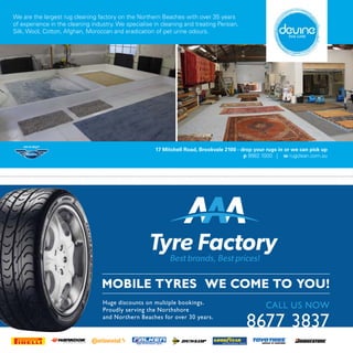 17 Mitchell Road, Brookvale 2100 - drop your rugs in or we can pick up
p 9982 1000 | w rugclean.com.au
We are the largest rug cleaning factory on the Northern Beaches with over 35 years
of experience in the cleaning industry. We specialise in cleaning and treating Persian,
Silk, Wool, Cotton, Afghan, Moroccan and eradication of pet urine odours.
MOBILE TYRES WE COME TO YOU!
CALL US NOW
8677 3837
Huge discounts on multiple bookings.
Proudly serving the Northshore
and Northern Beaches for over 30 years.
 
