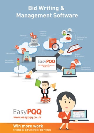 www.easypqq.co.uk
Bid Writing &
Management Software
CASE STUDY
CV DatabaseCV DatabaseCV Database
Bid ProcessBid ProcessBid Process
Management
Design
& Branding& Branding& Branding
Auto AnswerAuto Answer
Collaborative
Working
Powerful
Search
FunctionSecurity
Bid Submission Responses
Made Easy
Bid Submission Responses
Made Easy
Bid ProcessBid ProcessBid ProcessBid ProcessBid ProcessBid Process
ManagementManagement
InformationInformation
ManagementManagementManagement
Created by bid writers for bid writers
Win more work
Created by bid writers for bid writers
www.easypqq.co.uk
WorkingWorkingWorking
Collaborative
Working
CollaborativeCollaborativeCollaborativeCollaborative
WorkingWorkingWorking
Design
WorkingWorking
Powerful
Search
Function
“Propeller has and continues to be there every
step of the way. Not only did they support initial
launch, but have continued the education of
our users. The communication of the ongoing
developments within the EasyPQQ system
are first class. Even better is the fact these
developments have come from Propeller
listening to the challenges users face!”
“We have been using EasyPQQ for several
years now and it has helped us to cut down
the time it takes to complete PQQ and
tender submissions by well over half. We
are able to produce impressive documents
at the touch of a button and the search
facility enables us to use our bank of past
responses to maximum effect.
www.easybop.co.uk www.propeller-studios.co.uk www.propeller-studios.co.uk
Propeller has won over £10bn worth
of work for construction companies
and achieved a 97% success rate
last year. We offer bid writing,
project management, workshops,
training, bid reviews, bid brand
design, layout and production.
Propeller’s design team
specialise in designing
winning bids, graphic design
services, creating brand
strategies and website design
and development.
EasyBOP is a cloud-based Business
Management Software solution
encompassing Business Reporting,
CRM, Contract Management, HR,
Supplier Management and much
more. It will save you time, money
and help your business run
more efficiently.
BUSINESS OPERATIONS PLATFORM
Propeller Studios, First Floor, Alexander House Business Centre
40A Wilbury Way, Hitchin, Hertfordshire SG4 0AP
Tel: 01462 44 00 77 info@propeller-studios.co.uk
Propeller’s Bid Response Solutions:
www.propeller-studios.co.uk
Call today on: 01462 44 00 77
 