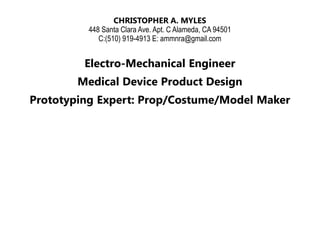 CHRISTOPHER A. MYLES
448 Santa Clara Ave. Apt. C Alameda, CA 94501
C:(510) 919-4913 E: ammnra@gmail.com
Electro-Mechanical Engineer
Medical Device Product Design
Prototyping Expert: Prop/Costume/Model Maker
 