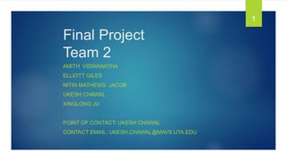 Final Project
Team 2
AMITH VISWANATHA
ELLIOTT GILES
NITIN MATHEWS JACOB
UKESH CHAWAL
XINGLONG JU
POINT OF CONTACT: UKESH CHAWAL
CONTACT EMAIL: UKESH.CHAWAL@MAVS.UTA.EDU
1
 