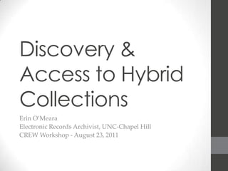 Discovery & Access to Hybrid Collections Erin O’Meara Electronic Records Archivist, UNC-Chapel Hill CREW Workshop - August 23, 2011 