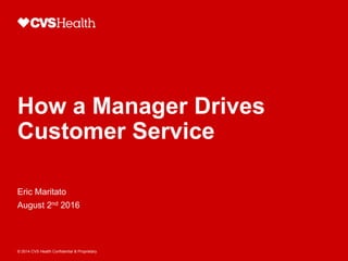 © 2014 CVS Health Confidential & Proprietary
How a Manager Drives
Customer Service
Eric Maritato
August 2nd 2016
 