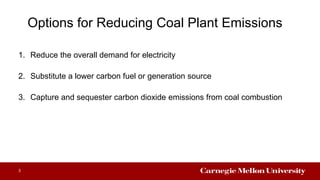 Options for Reducing Coal Plant Emissions
1. Reduce the overall demand for electricity
2. Substitute a lower carbon fuel or generation source
3. Capture and sequester carbon dioxide emissions from coal combustion
3
 
