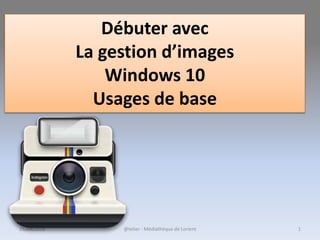 @telier - Médiathèque de Lorient 125/04/2016
Débuter avec
La gestion d’images
Windows 10
Usages de base
 