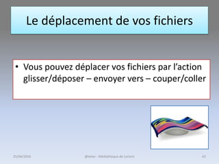 Le déplacement de vos fichiers
• Vous pouvez déplacer vos fichiers par l’action
glisser/déposer – envoyer vers – couper/coller
@telier - Médiathèque de Lorient25/04/2016 42
 