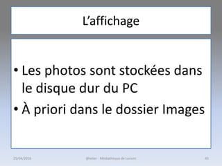 L’affichage
• Les photos sont stockées dans
le disque dur du PC
• À priori dans le dossier Images
25/04/2016 @telier - Médiathèque de Lorient 45
 
