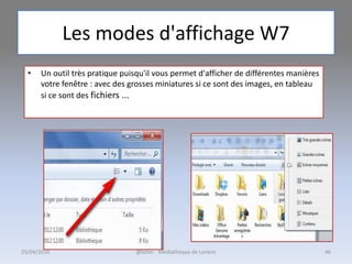 Les modes d'affichage W7
• Un outil très pratique puisqu'il vous permet d'afficher de différentes manières
votre fenêtre : avec des grosses miniatures si ce sont des images, en tableau
si ce sont des fichiers ...
@telier - Médiathèque de Lorient 4625/04/2016
 