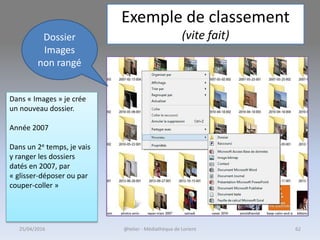 Exemple de classement
(vite fait)
Dans « Images » je crée
un nouveau dossier.
Année 2007
Dans un 2e temps, je vais
y ranger les dossiers
datés en 2007, par
« glisser-déposer ou par
couper-coller »
Dossier
Images
non rangé
@telier - Médiathèque de Lorient25/04/2016 62
 