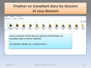 Finaliser en travaillant dans les dossiers
et sous dossiers
Dans un dossier Année des sous-dossiers thématiques, et
procédez selon la même méthode
Ici exemple création de « Vacances été »
@telier - Médiathèque de Lorient25/04/2016 64
 