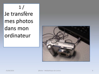 1 /
Je transfère
mes photos
dans mon
ordinateur
25/04/2016 @telier - Médiathèque de Lorient 8
 