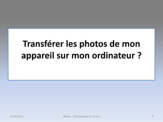 25/04/2016 @telier - Médiathèque de Lorient 9
Transférer les photos de mon
appareil sur mon ordinateur ?
 