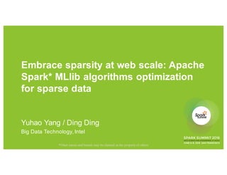 Embrace sparsity at web scale: Apache
Spark* MLlib algorithms optimization
for sparse data
Yuhao Yang / Ding Ding
Big Data Technology,Intel
*Other names and brands may be claimed as the property of others
 