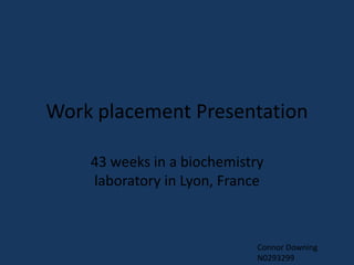 Work placement Presentation
43 weeks in a biochemistry
laboratory in Lyon, France
Connor Downing
N0293299
 