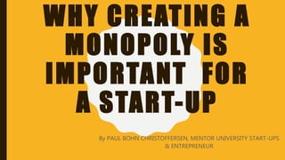 WHY CREATING A
MONOPOLY IS
IMPORTANT FOR
A START-UP
By PAUL BOHN CHRISTOFFERSEN, MENTOR UNIVERSITY START-UPS
& ENTREPRENEUR
 