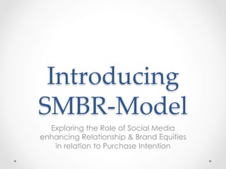 Introducing
SMBR-Model	
Exploring the Role of Social Media
enhancing Relationship & Brand Equities
in relation to Purchase Intention
 