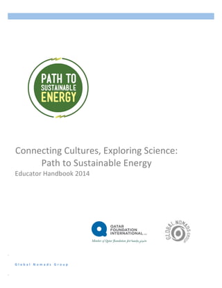 Connecting Cultures, Exploring Science: Road to Doha
G l o b a l 	
   N o m a d s 	
   G r o u p 	
  
Connecting	
  Cultures,	
  Exploring	
  Science:	
  
Path	
  to	
  Sustainable	
  Energy	
  
Educator	
  Handbook	
  2014	
  
	
  	
  	
  	
  	
  	
  
 