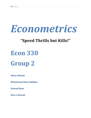 1 | P a g e
Econometrics
“Speed Thrills but Kills!”
Econ 330
Group 2
Ahsan Ahmad
Muhammad Ovais Siddiqui
Sarmad Alam
Shan e Ahmad
 