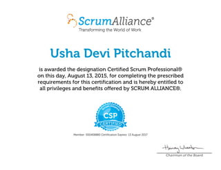 Usha Devi Pitchandi
is awarded the designation Certified Scrum Professional®
on this day, August 13, 2015, for completing the prescribed
requirements for this certification and is hereby entitled to
all privileges and benefits offered by SCRUM ALLIANCE®.
Member: 000408880 Certification Expires: 13 August 2017
Chairman of the Board
 