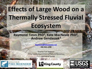 Effects of Large Wood on a
Thermally Stressed Fluvial
Ecosystem
Raymond Timm PhD1, Kate MacNeale PhD2,
Andrew Gendaszek3
Ray.timm@fishsciences.net
206-963-1098
1Cramer Fish Sciences
2King County Department of Natural Resources
3U.S. Geological Survey
 