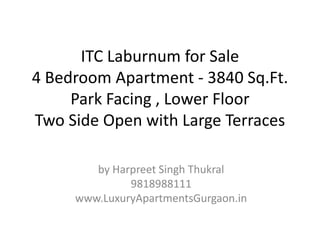 ITC Laburnum for Sale
4 Bedroom Apartment - 3840 Sq.Ft.
Park Facing , Lower Floor
Two Side Open with Large Terraces
by Harpreet Singh Thukral
9818988111
www.LuxuryApartmentsGurgaon.in
 