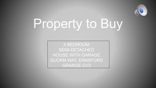 Property to Buy 
4 BEDROOM 
SEMI-DETACHED 
HOUSE WITH GARAGE 
QUORN WAY, ERNSFORD 
GRANGE CV3 
 
