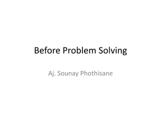 Before Problem Solving

   Aj. Sounay Phothisane
 
