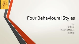 Four Behavioural Styles
For
LnDians
Bangalore Chapter
22.08.15
 