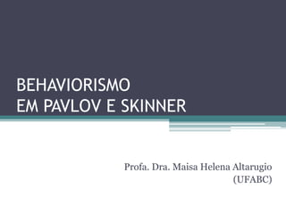 BEHAVIORISMO
EM PAVLOV E SKINNER
Profa. Dra. Maisa Helena Altarugio
(UFABC)
 
