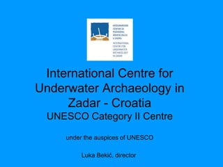 International Centre for
Underwater Archaeology in
     Zadar - Croatia
 UNESCO Category II Centre

     under the auspices of UNESCO

         Luka Bekić, director
 