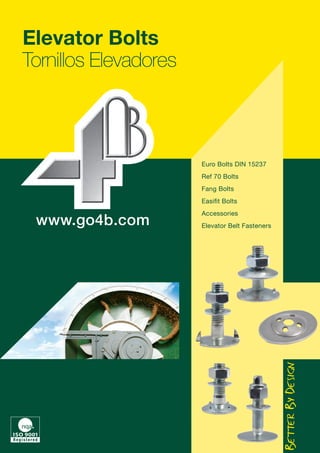 www.go4b.com
4B GROUP
Elevator Bolts
Tornillos Elevadores
Euro Bolts
Ref 70 Bolts
Fang Bolts
Easifit Bolts
Accessories
Elevator Belt Fasteners
Euro Bolts
Ref 70 Bolts
Fang Bolts
Easifit Bolts
Accessories
Elevator Belt Fasteners
 