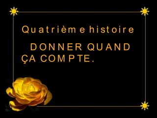Quatrième histoire  DONNER QUAND  ÇA COMPTE.  