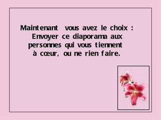 Maintenant  vous avez le choix : Envoyer ce diaporama aux personnes qui vous tiennent  à cœur, ou ne rien faire. 