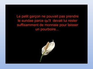 Le petit garçon ne pouvait pas prendreLe petit garçon ne pouvait pas prendre
le sundae parce qu'il devait lui resterle sundae parce qu'il devait lui rester
suffisamment de monnaie pour laissersuffisamment de monnaie pour laisser
un pourboire...un pourboire...
 
