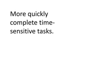 More quickly
complete time-
sensitive tasks.
 