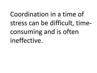 Coordination in a time of
stress can be difficult, time-
consuming and is often
ineffective.
 