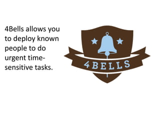 4Bells is a
mobile solution
that allows you
to deploy known
people to do
urgent time-
sensitive tasks.
 