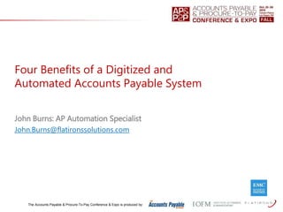 The Accounts Payable & Procure-To-Pay Conference & Expo is produced by:
Four Benefits of a Digitized and
Automated Accounts Payable System
John Burns: AP Automation Specialist
John.Burns@flatironssolutions.com
 