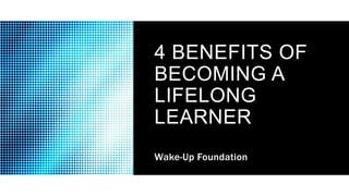 4 BENEFITS OF
BECOMING A
LIFELONG
LEARNER
Wake-Up Foundation
 
