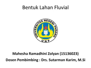 Bentuk Lahan Fluvial
Mahesha Ramadhini Zolyan (15136023)
Dosen Pembimbing : Drs. Sutarman Karim, M.Si
 