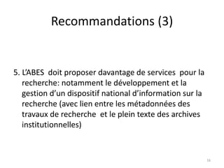 Recommandations (3)
5. L’ABES doit proposer davantage de services pour la
recherche: notamment le développement et la
gest...