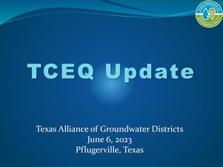 TCEQ Update
Texas Alliance of Groundwater Districts
June 6, 2023
Pflugerville, Texas
 