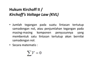 Hukum Kirchoff II /
Kirchoff’s Voltage Law (KVL)
• Jumlah tegangan pada suatu lintasan tertutup
samadengan nol, atau penjumlahan tegangan pada
masing-masing komponen penyusunnya yang
membentuk satu lintasan tertutup akan bernilaimembentuk satu lintasan tertutup akan bernilai
samadengan nol.
• Secara matematis :
 