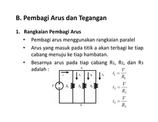 B. Pembagi Arus dan Tegangan
1. Rangkaian Pembagi Arus
• Pembagi arus menggunakan rangkaian paralel
• Arus yang masuk pada titik a akan terbagi ke tiap
cabang menuju ke tiap hambatan.
Besarnya arus pada tiap cabang R1, R2, dan R3• Besarnya arus pada tiap cabang R1, R2, dan R3
adalah :
 