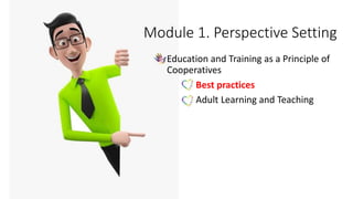 Module 1. Perspective Setting
• Education and Training as a Principle of
Cooperatives
➢ Best practices
➢ Adult Learning and Teaching
 