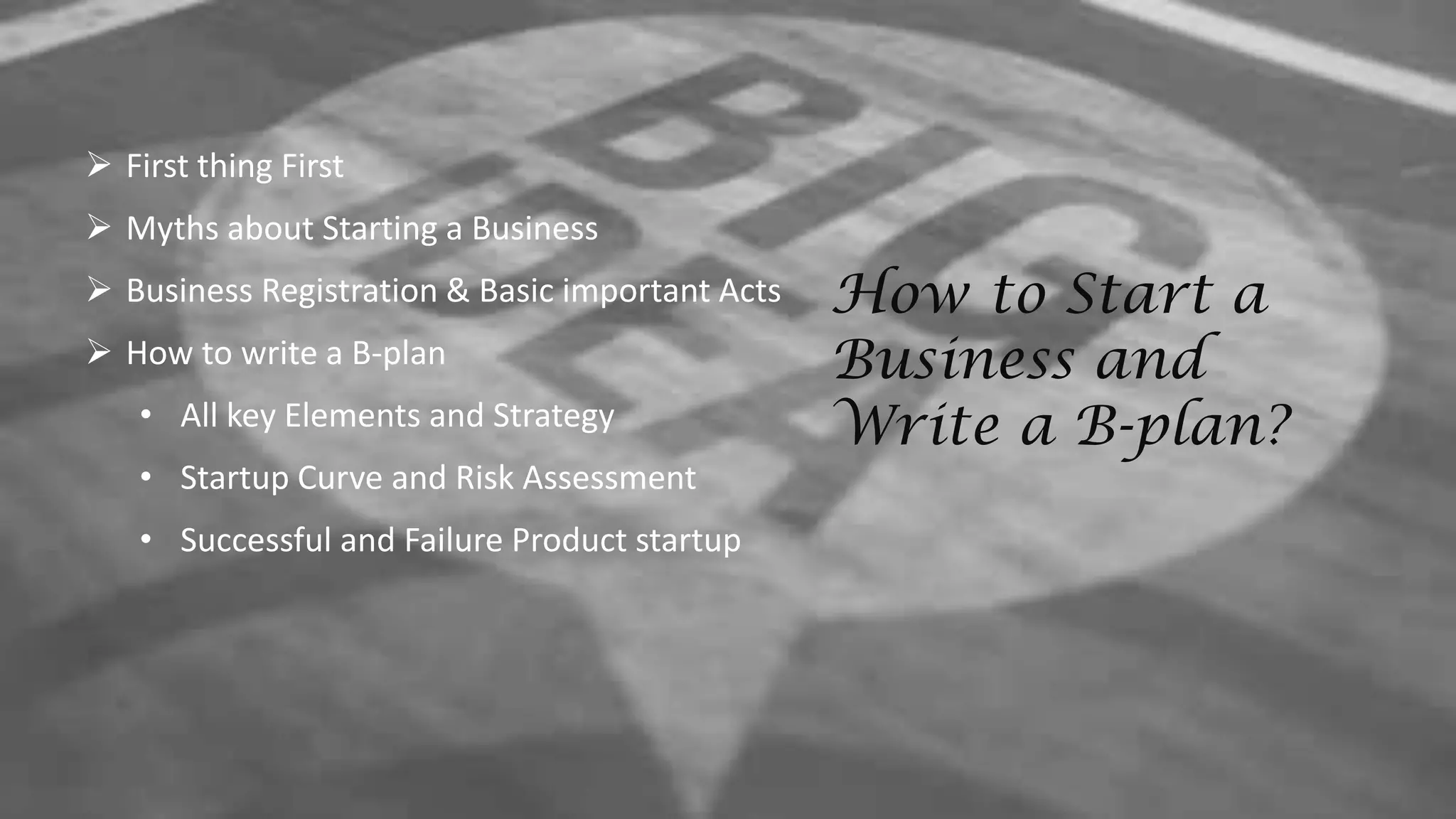  First thing First
 Myths about Starting a Business
 Business Registration & Basic important Acts
 How to write a B-plan
• All key Elements and Strategy
• Startup Curve and Risk Assessment
• Successful and Failure Product startup
How to Start a
Business and
Write a B-plan?
 