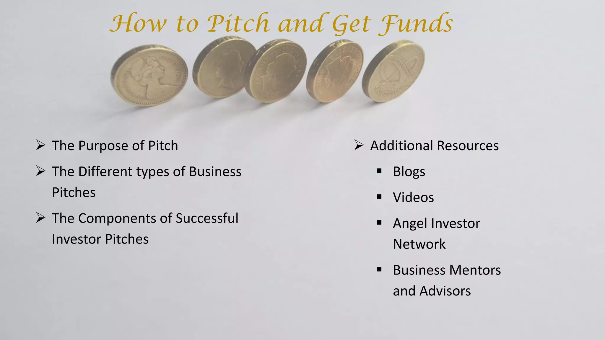  The Purpose of Pitch
 The Different types of Business
Pitches
 The Components of Successful
Investor Pitches
 Additional Resources
 Blogs
 Videos
 Angel Investor
Network
 Business Mentors
and Advisors
How to Pitch and Get Funds
 