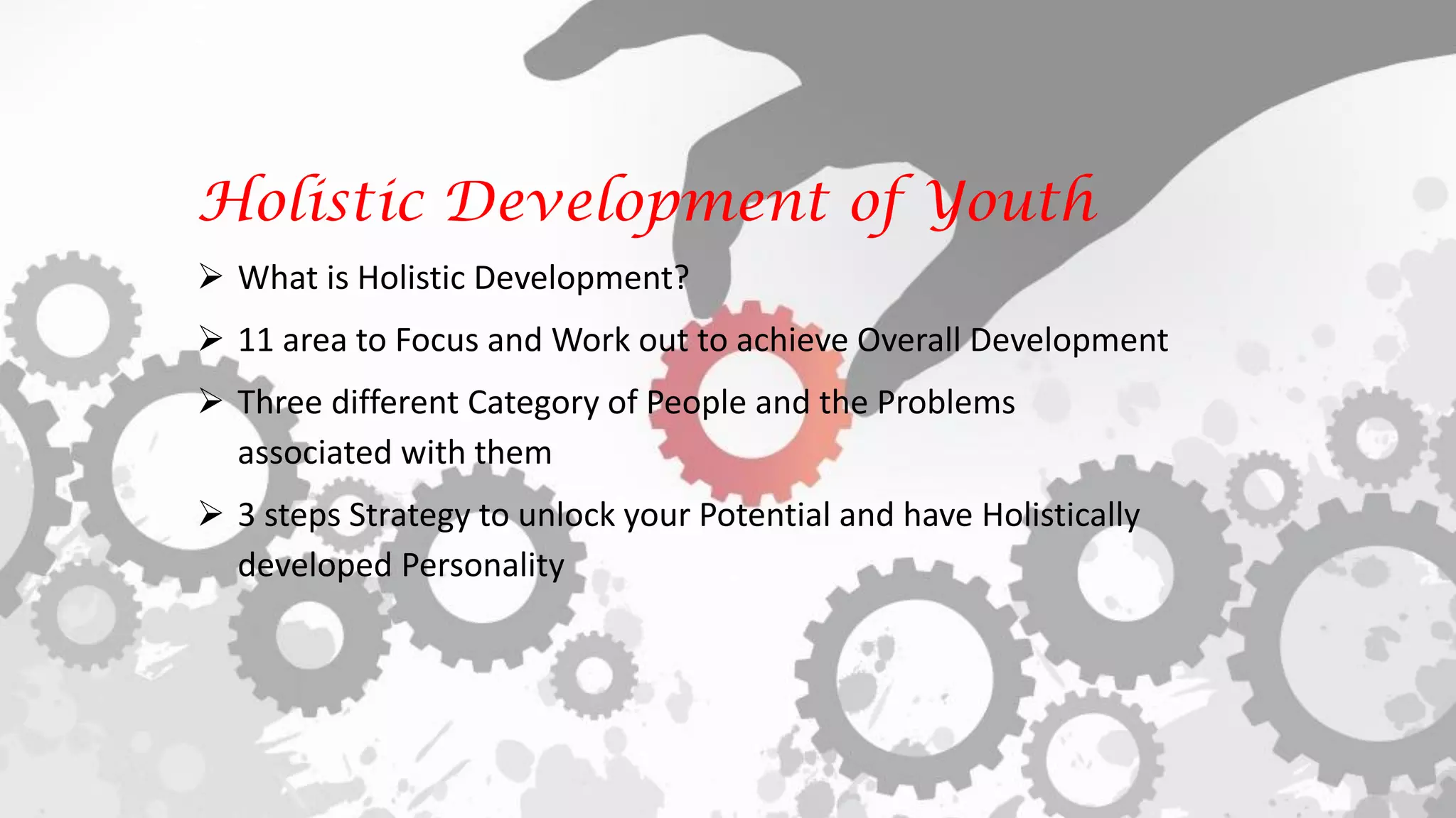 Holistic Development of Youth
 What is Holistic Development?
 11 area to Focus and Work out to achieve Overall Development
 Three different Category of People and the Problems
associated with them
 3 steps Strategy to unlock your Potential and have Holistically
developed Personality
 