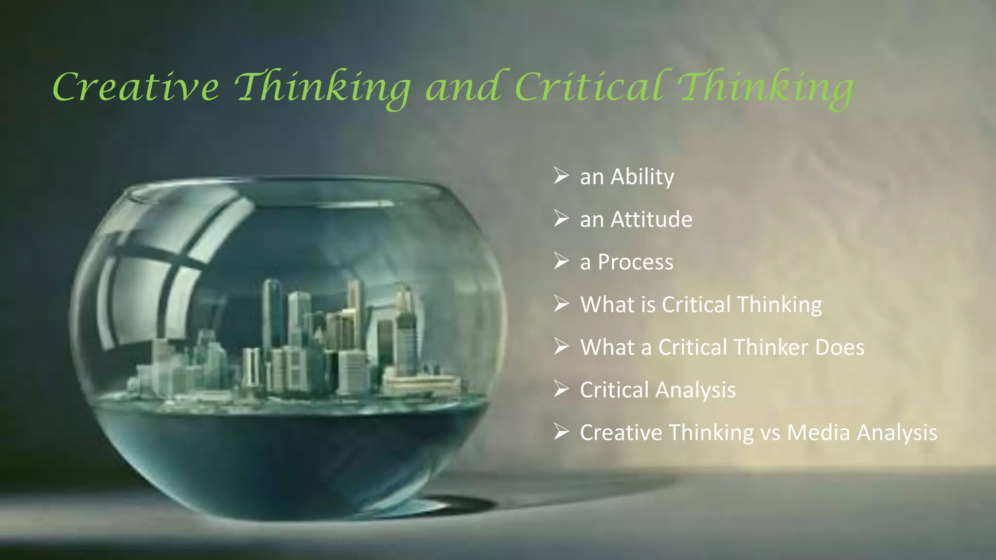  an Ability
 an Attitude
 a Process
 What is Critical Thinking
 What a Critical Thinker Does
 Critical Analysis
 Creative Thinking vs Media Analysis
Creative Thinking and Critical Thinking
 