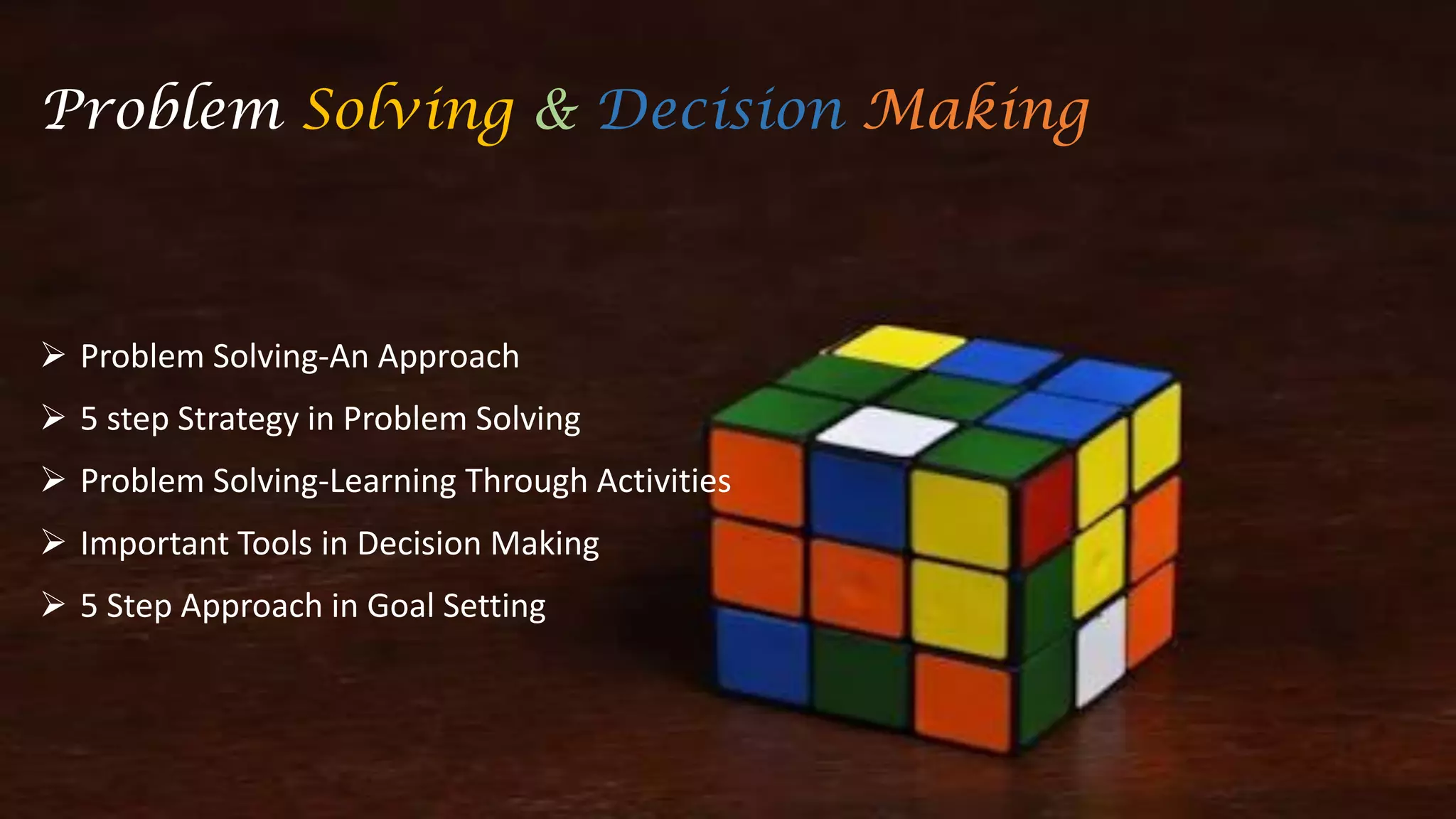  Problem Solving-An Approach
 5 step Strategy in Problem Solving
 Problem Solving-Learning Through Activities
 Important Tools in Decision Making
 5 Step Approach in Goal Setting
Problem Solving & Decision Making
 