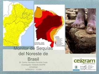 Monitor de Sequías
del Noreste de
Brasil
Dr. Carlos Germano Ferreira Costa
Investigador Visitante itdUPM
CEIGRAM
14/06/2013 - 13:00H
 